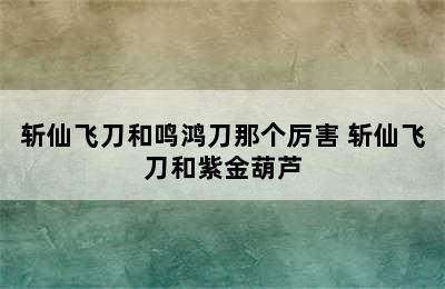 斩仙飞刀和鸣鸿刀那个厉害 斩仙飞刀和紫金葫芦